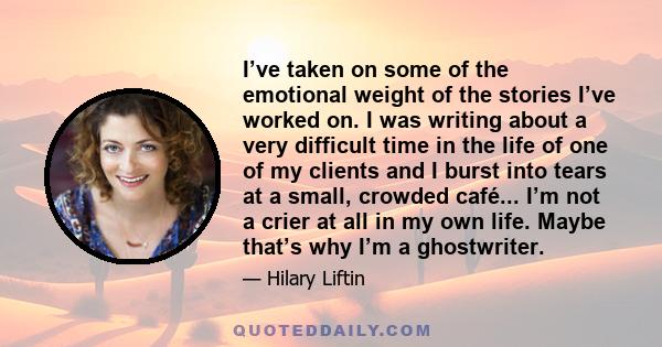 I’ve taken on some of the emotional weight of the stories I’ve worked on. I was writing about a very difficult time in the life of one of my clients and I burst into tears at a small, crowded café... I’m not a crier at