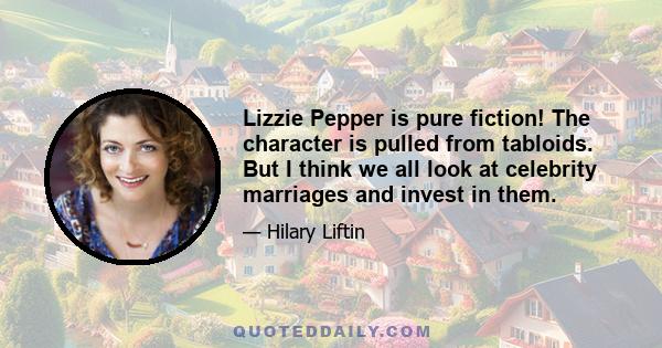 Lizzie Pepper is pure fiction! The character is pulled from tabloids. But I think we all look at celebrity marriages and invest in them.