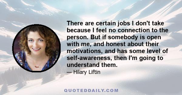 There are certain jobs I don't take because I feel no connection to the person. But if somebody is open with me, and honest about their motivations, and has some level of self-awareness, then I'm going to understand