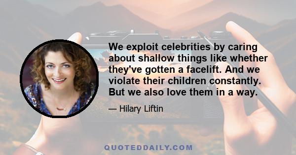 We exploit celebrities by caring about shallow things like whether they've gotten a facelift. And we violate their children constantly. But we also love them in a way.