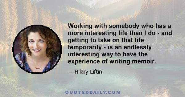 Working with somebody who has a more interesting life than I do - and getting to take on that life temporarily - is an endlessly interesting way to have the experience of writing memoir.