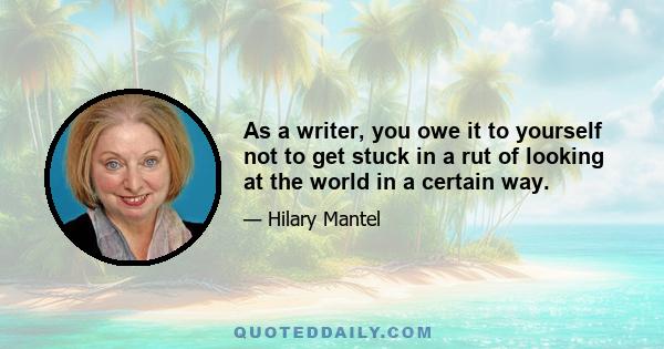 As a writer, you owe it to yourself not to get stuck in a rut of looking at the world in a certain way.