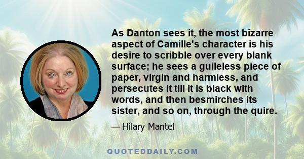 As Danton sees it, the most bizarre aspect of Camille's character is his desire to scribble over every blank surface; he sees a guileless piece of paper, virgin and harmless, and persecutes it till it is black with