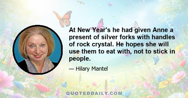 At New Year's he had given Anne a present of silver forks with handles of rock crystal. He hopes she will use them to eat with, not to stick in people.