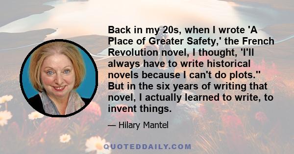 Back in my 20s, when I wrote 'A Place of Greater Safety,' the French Revolution novel, I thought, 'I'll always have to write historical novels because I can't do plots.'' But in the six years of writing that novel, I