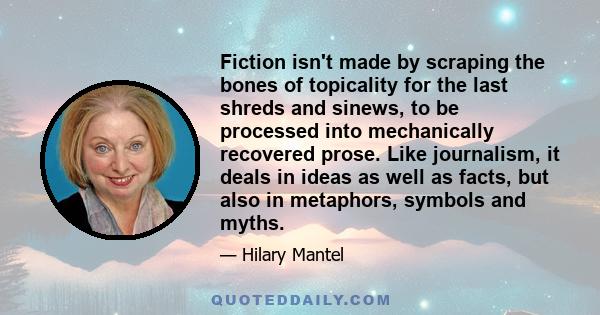 Fiction isn't made by scraping the bones of topicality for the last shreds and sinews, to be processed into mechanically recovered prose. Like journalism, it deals in ideas as well as facts, but also in metaphors,