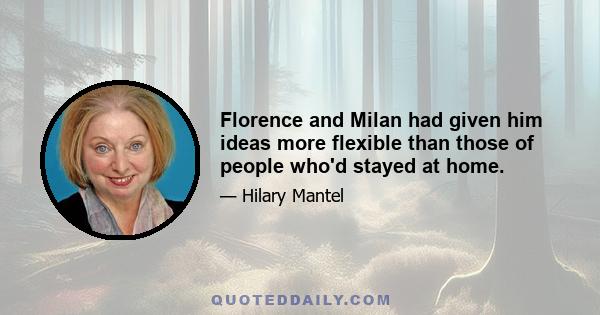 Florence and Milan had given him ideas more flexible than those of people who'd stayed at home.