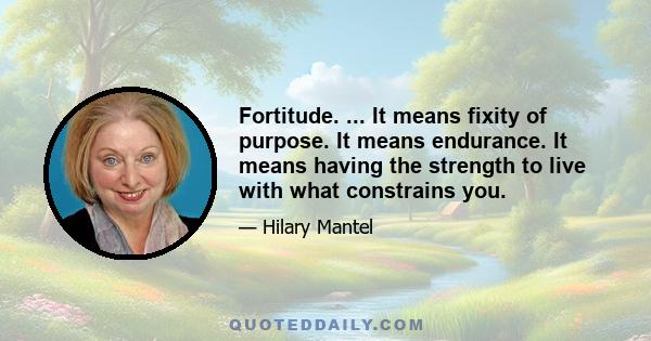 Fortitude. ... It means fixity of purpose. It means endurance. It means having the strength to live with what constrains you.