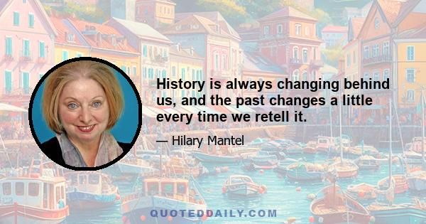 History is always changing behind us, and the past changes a little every time we retell it.