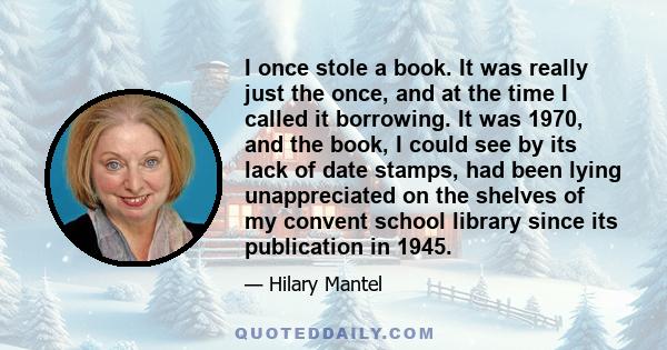 I once stole a book. It was really just the once, and at the time I called it borrowing. It was 1970, and the book, I could see by its lack of date stamps, had been lying unappreciated on the shelves of my convent