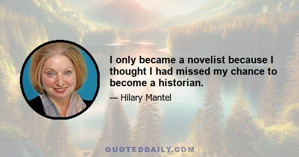 I only became a novelist because I thought I had missed my chance to become a historian.