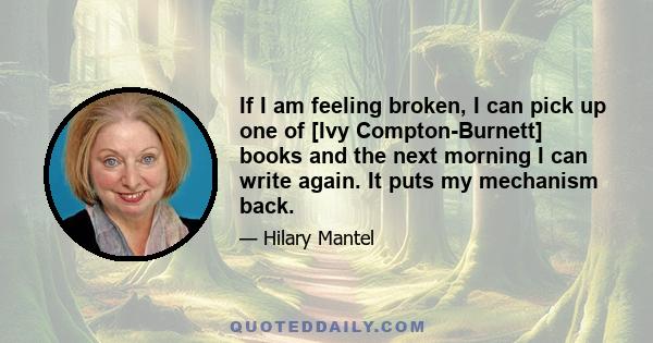 If I am feeling broken, I can pick up one of [Ivy Compton-Burnett] books and the next morning I can write again. It puts my mechanism back.