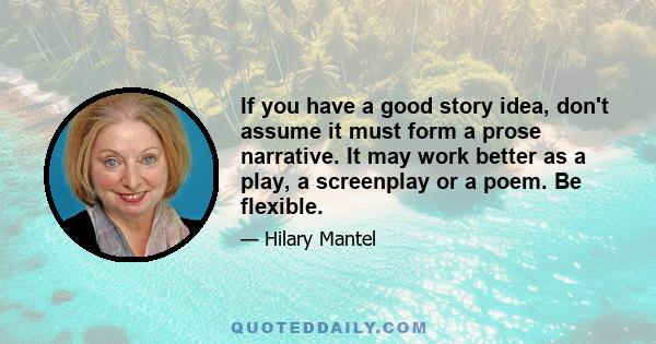 If you have a good story idea, don't assume it must form a prose narrative. It may work better as a play, a screenplay or a poem. Be flexible.