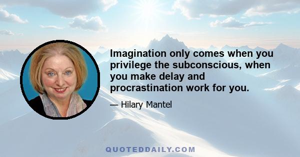 Imagination only comes when you privilege the subconscious, when you make delay and procrastination work for you.