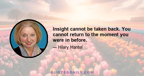 Insight cannot be taken back. You cannot return to the moment you were in before.