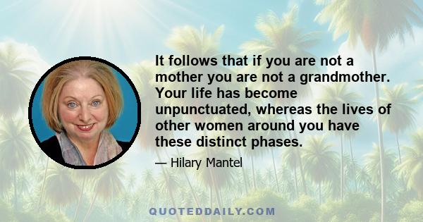 It follows that if you are not a mother you are not a grandmother. Your life has become unpunctuated, whereas the lives of other women around you have these distinct phases.