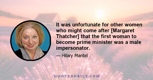 It was unfortunate for other women who might come after [Margaret Thatcher] that the first woman to become prime minister was a male impersonator.