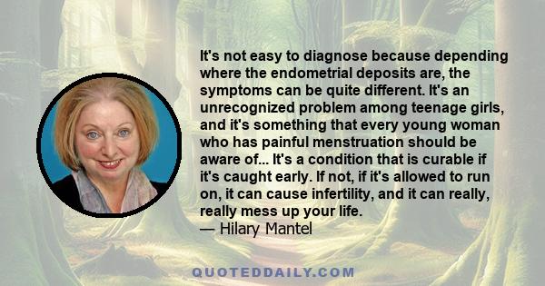 It's not easy to diagnose because depending where the endometrial deposits are, the symptoms can be quite different. It's an unrecognized problem among teenage girls, and it's something that every young woman who has