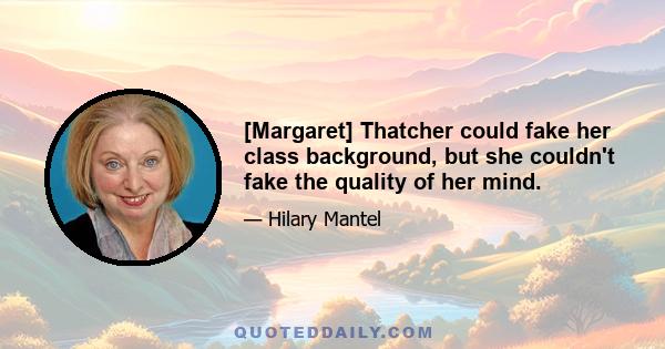 [Margaret] Thatcher could fake her class background, but she couldn't fake the quality of her mind.