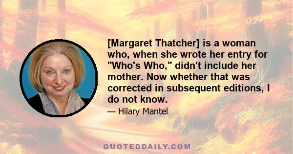 [Margaret Thatcher] is a woman who, when she wrote her entry for Who's Who, didn't include her mother. Now whether that was corrected in subsequent editions, I do not know.