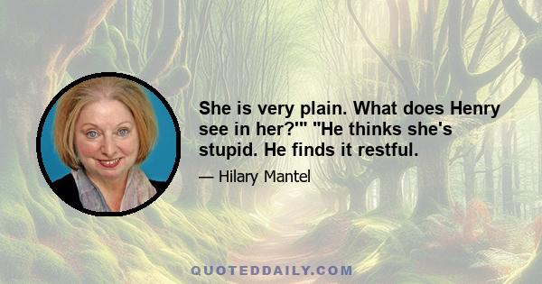 She is very plain. What does Henry see in her?' He thinks she's stupid. He finds it restful.