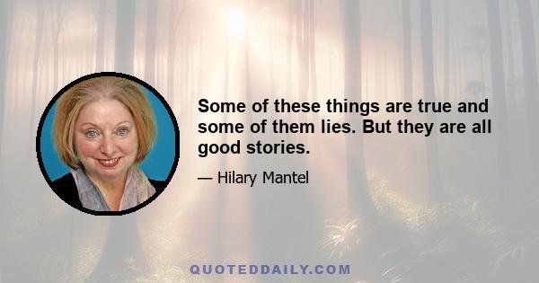 Some of these things are true and some of them lies. But they are all good stories.