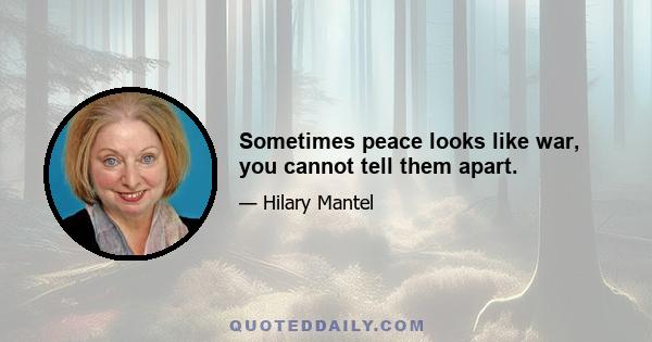 Sometimes peace looks like war, you cannot tell them apart.