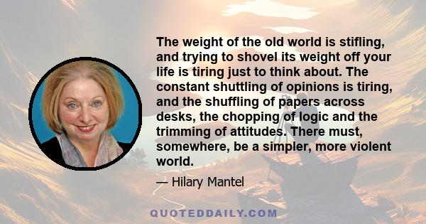 The weight of the old world is stifling, and trying to shovel its weight off your life is tiring just to think about. The constant shuttling of opinions is tiring, and the shuffling of papers across desks, the chopping