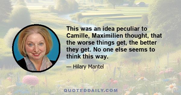 This was an idea peculiar to Camille, Maximilien thought, that the worse things get, the better they get. No one else seems to think this way.