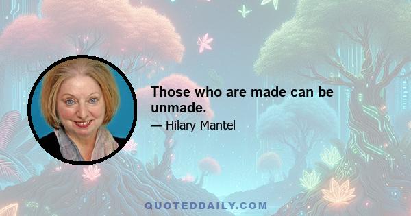 Those who are made can be unmade.