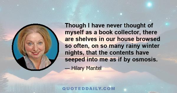 Though I have never thought of myself as a book collector, there are shelves in our house browsed so often, on so many rainy winter nights, that the contents have seeped into me as if by osmosis.