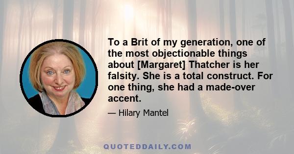 To a Brit of my generation, one of the most objectionable things about [Margaret] Thatcher is her falsity. She is a total construct. For one thing, she had a made-over accent.