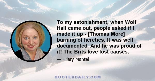 To my astonishment, when Wolf Hall came out, people asked if I made it up - [Thomas More] burning of heretics. It was well documented. And he was proud of it! The Brits love lost causes.