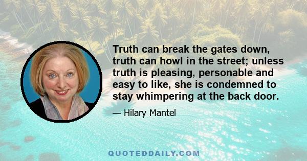 Truth can break the gates down, truth can howl in the street; unless truth is pleasing, personable and easy to like, she is condemned to stay whimpering at the back door.