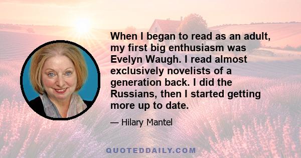 When I began to read as an adult, my first big enthusiasm was Evelyn Waugh. I read almost exclusively novelists of a generation back. I did the Russians, then I started getting more up to date.