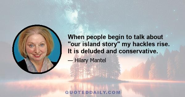 When people begin to talk about our island story my hackles rise. It is deluded and conservative.