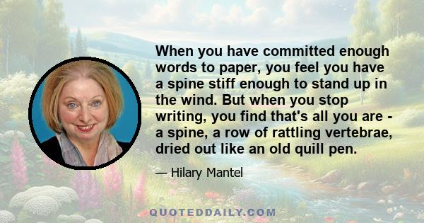 When you have committed enough words to paper, you feel you have a spine stiff enough to stand up in the wind. But when you stop writing, you find that's all you are - a spine, a row of rattling vertebrae, dried out