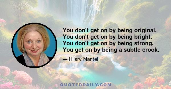 You don't get on by being original. You don't get on by being bright. You don't get on by being strong. You get on by being a subtle crook.