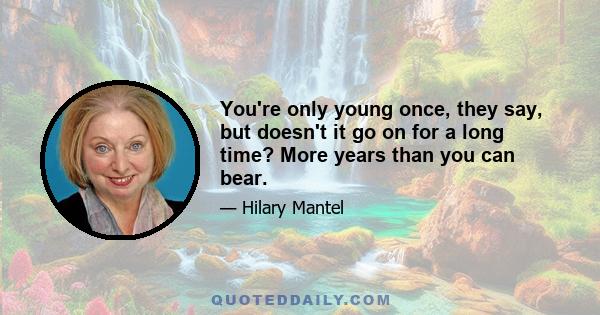 You're only young once, they say, but doesn't it go on for a long time? More years than you can bear.