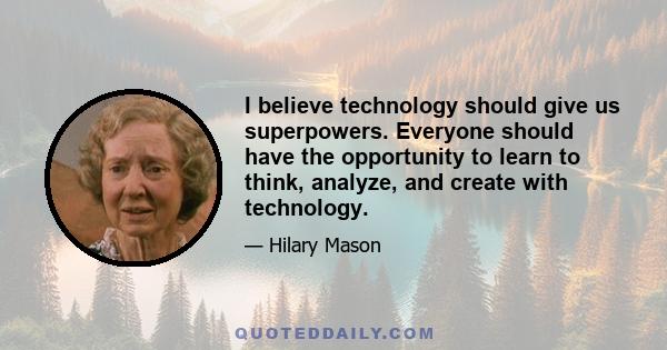 I believe technology should give us superpowers. Everyone should have the opportunity to learn to think, analyze, and create with technology.