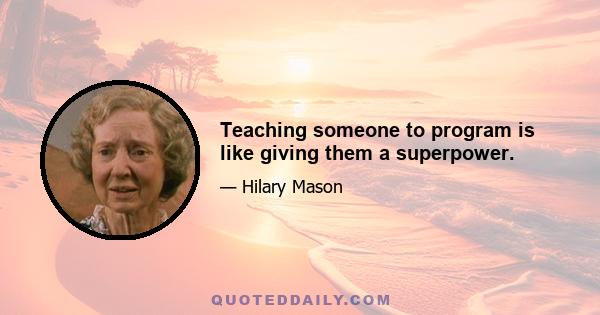 Teaching someone to program is like giving them a superpower.