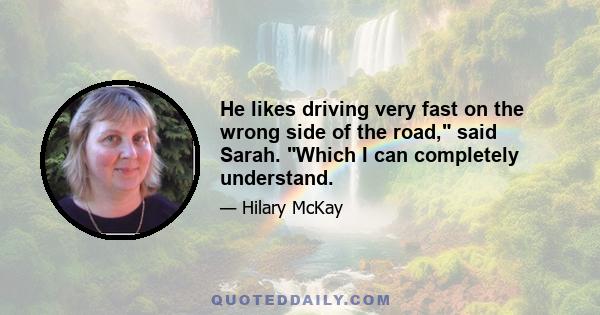 He likes driving very fast on the wrong side of the road, said Sarah. Which I can completely understand.