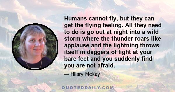 Humans cannot fly, but they can get the flying feeling. All they need to do is go out at night into a wild storm where the thunder roars like applause and the lightning throws itself in daggers of light at your bare