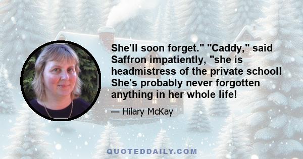 She'll soon forget. Caddy, said Saffron impatiently, she is headmistress of the private school! She's probably never forgotten anything in her whole life!