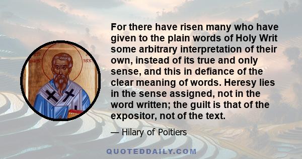 For there have risen many who have given to the plain words of Holy Writ some arbitrary interpretation of their own, instead of its true and only sense, and this in defiance of the clear meaning of words. Heresy lies in 