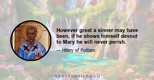 However great a sinner may have been, if he shows himself devout to Mary he will never perish.