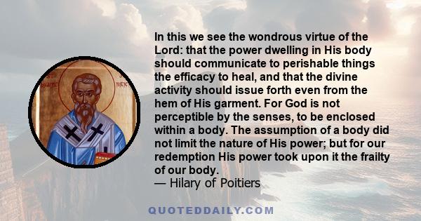 In this we see the wondrous virtue of the Lord: that the power dwelling in His body should communicate to perishable things the efficacy to heal, and that the divine activity should issue forth even from the hem of His