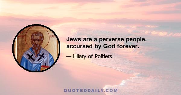 Jews are a perverse people, accursed by God forever.