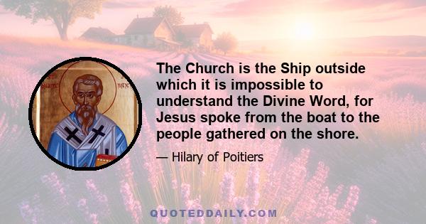 The Church is the Ship outside which it is impossible to understand the Divine Word, for Jesus spoke from the boat to the people gathered on the shore.