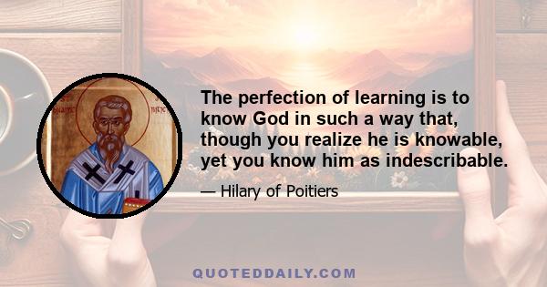 The perfection of learning is to know God in such a way that, though you realize he is knowable, yet you know him as indescribable.